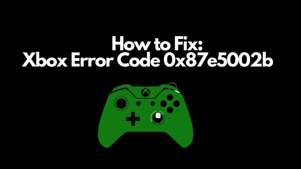 Xbox Error Code 0x87e5002b [Fix 2023]
