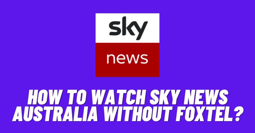 How to Watch Sky News Australia Without Foxtel? 